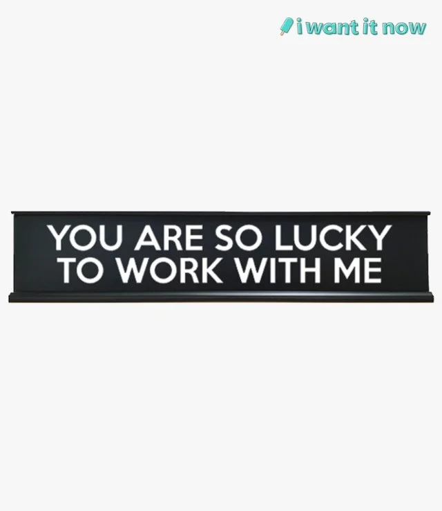 Desk Sign - You are so lucky to work with me - By I Want It Now